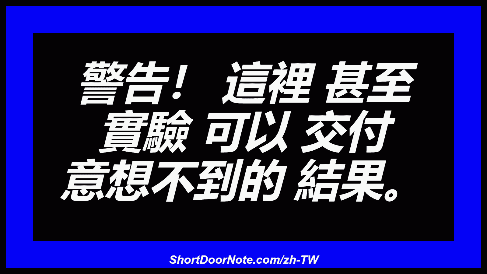 警告！ 這裡 甚至 實驗 可以 交付 意想不到的 結果。
