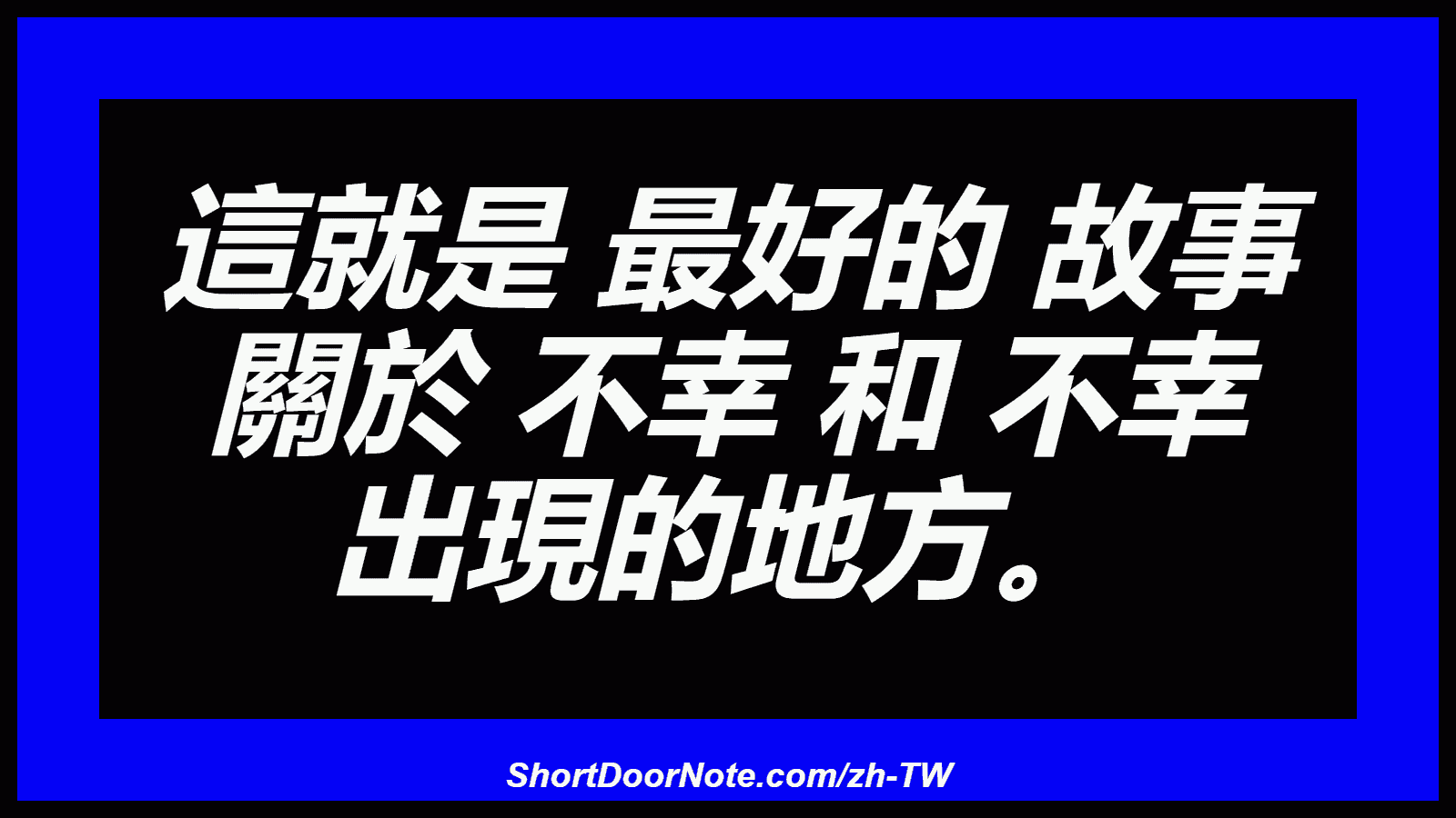 這就是 最好的 故事 關於 不幸 和 不幸 出現的地方。
