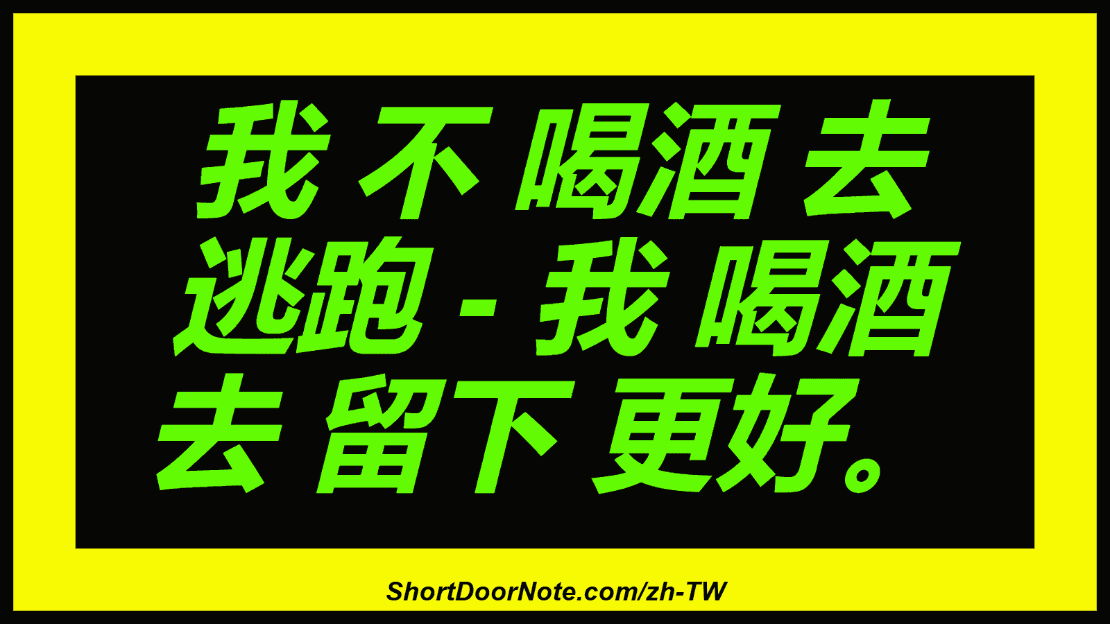 我 不 喝酒 去 逃跑 - 我 喝酒 去 留下 更好。
