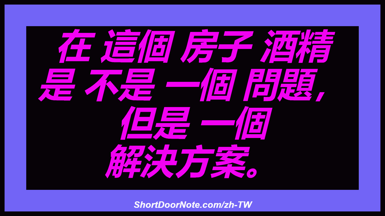 在 這個 房子 酒精 是 不是 一個 問題， 但是 一個 解決方案。

