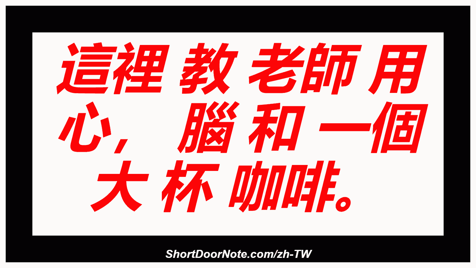 這裡 教 老師 用 心， 腦 和 一個 大 杯 咖啡。
