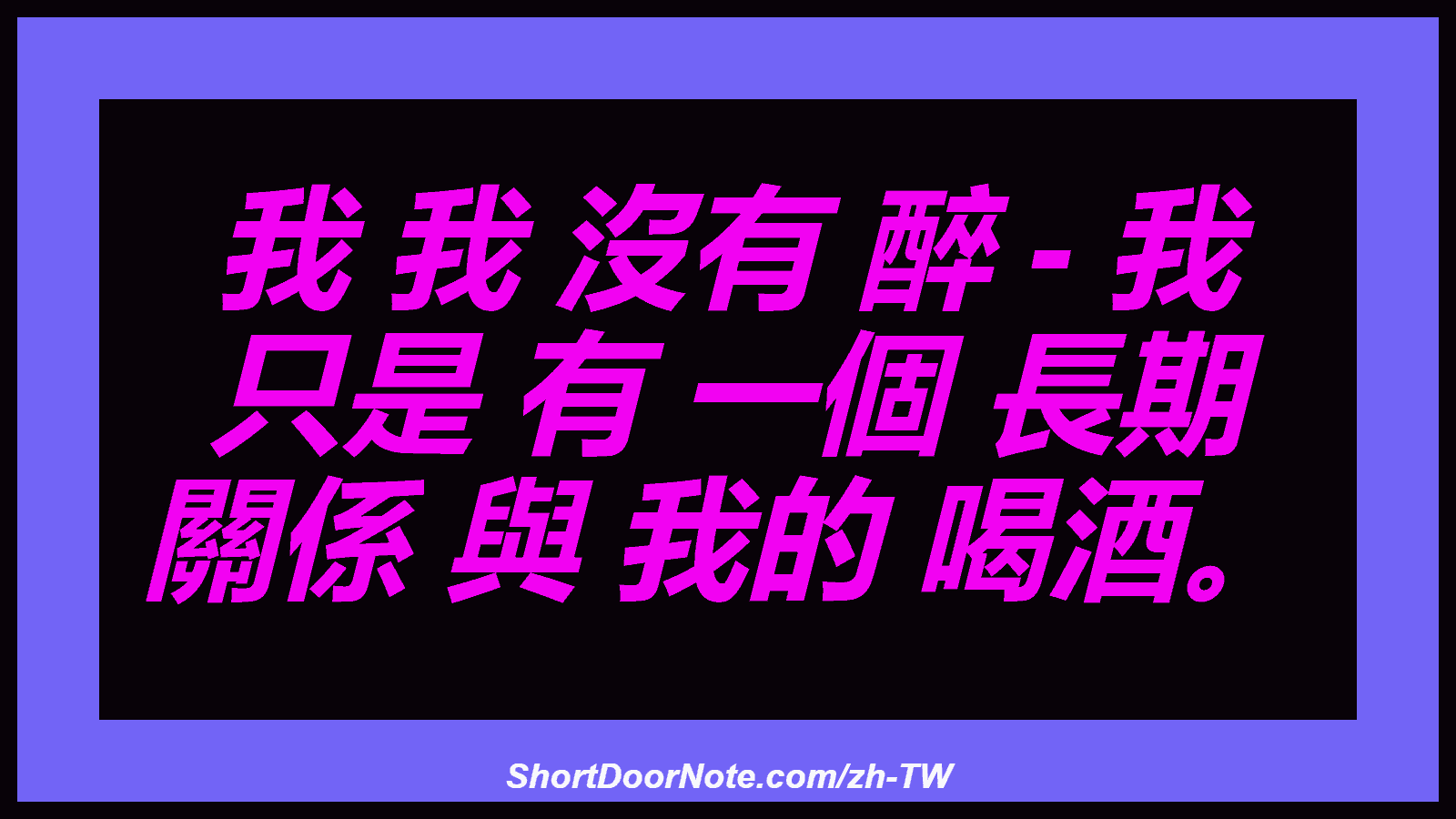 我 我 沒有 醉 - 我 只是 有 一個 長期 關係 與 我的 喝酒。
