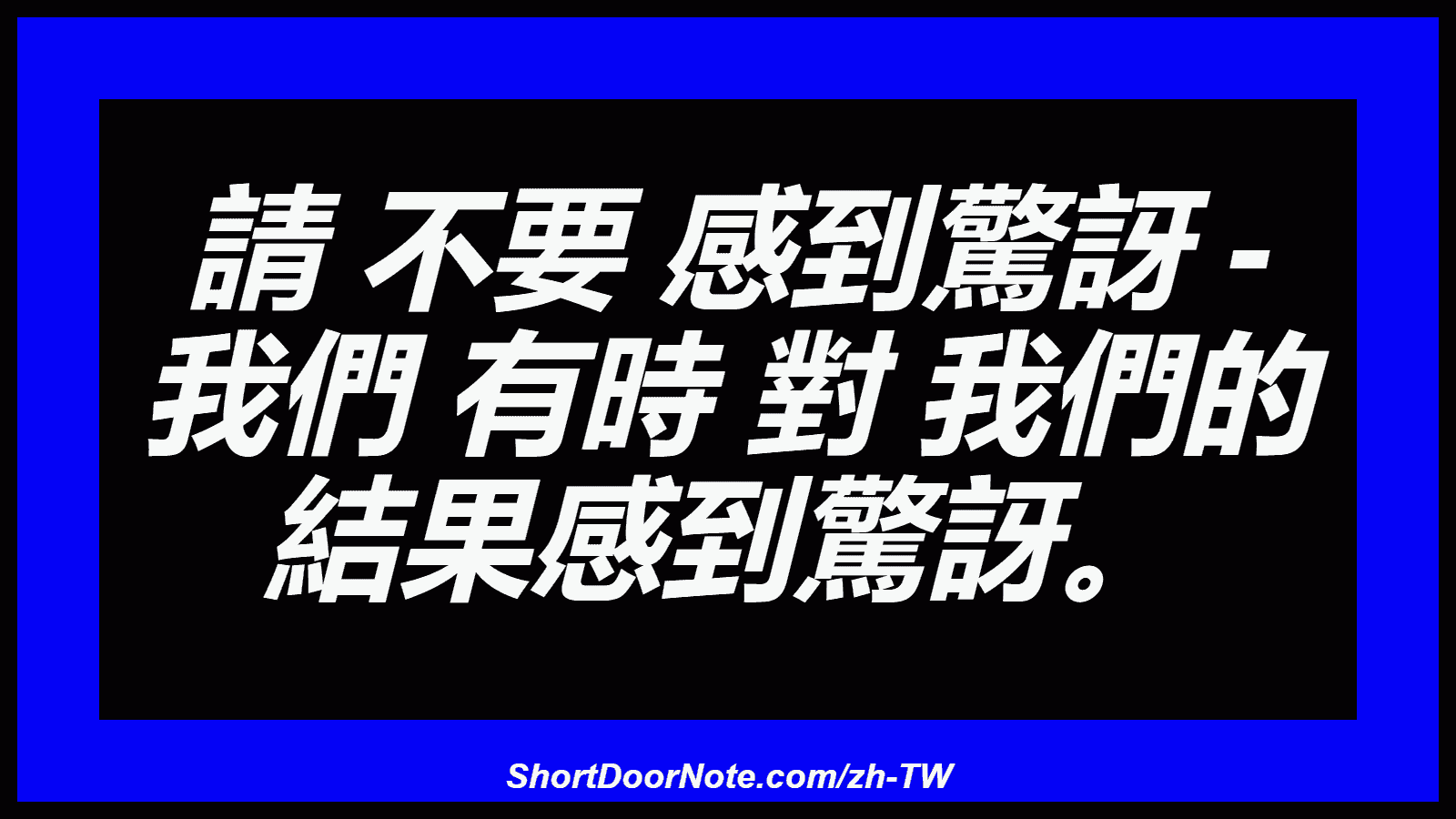 請 不要 感到驚訝 - 我們 有時 對 我們的 結果感到驚訝。
