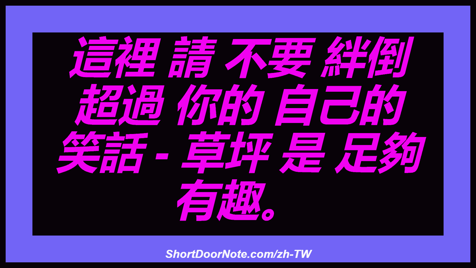 這裡 請 不要 絆倒 超過 你的 自己的 笑話 - 草坪 是 足夠 有趣。
