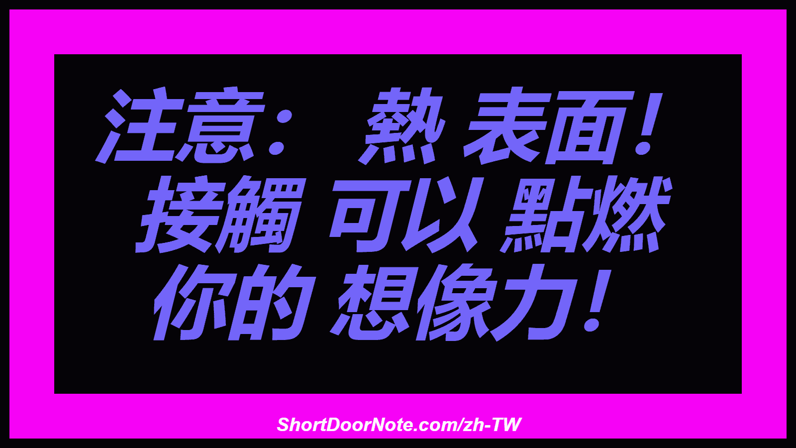 注意： 熱 表面！ 接觸 可以 點燃 你的 想像力！
