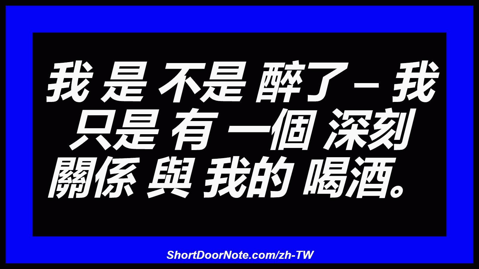 我 是 不是 醉了 – 我 只是 有 一個 深刻 關係 與 我的 喝酒。
