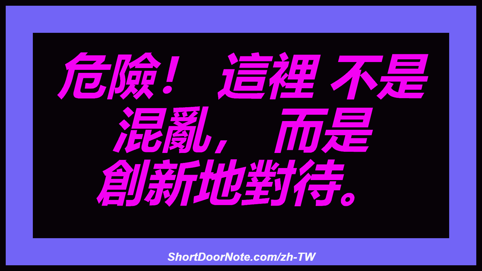危險！ 這裡 不是 混亂， 而是 創新地對待。
