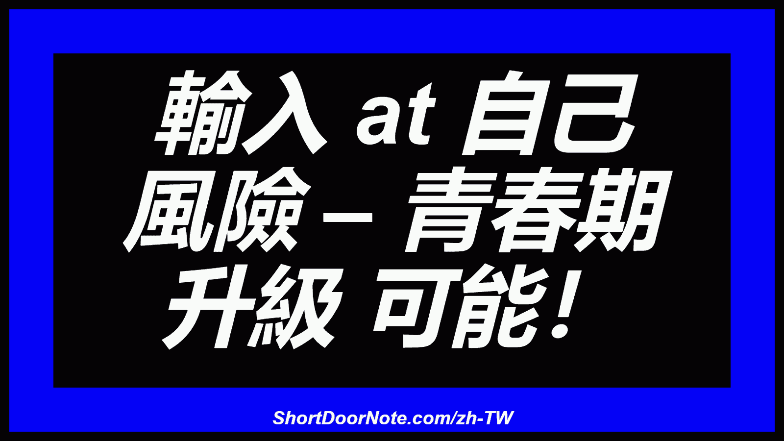 輸入 at 自己 風險 – 青春期 升級 可能！
