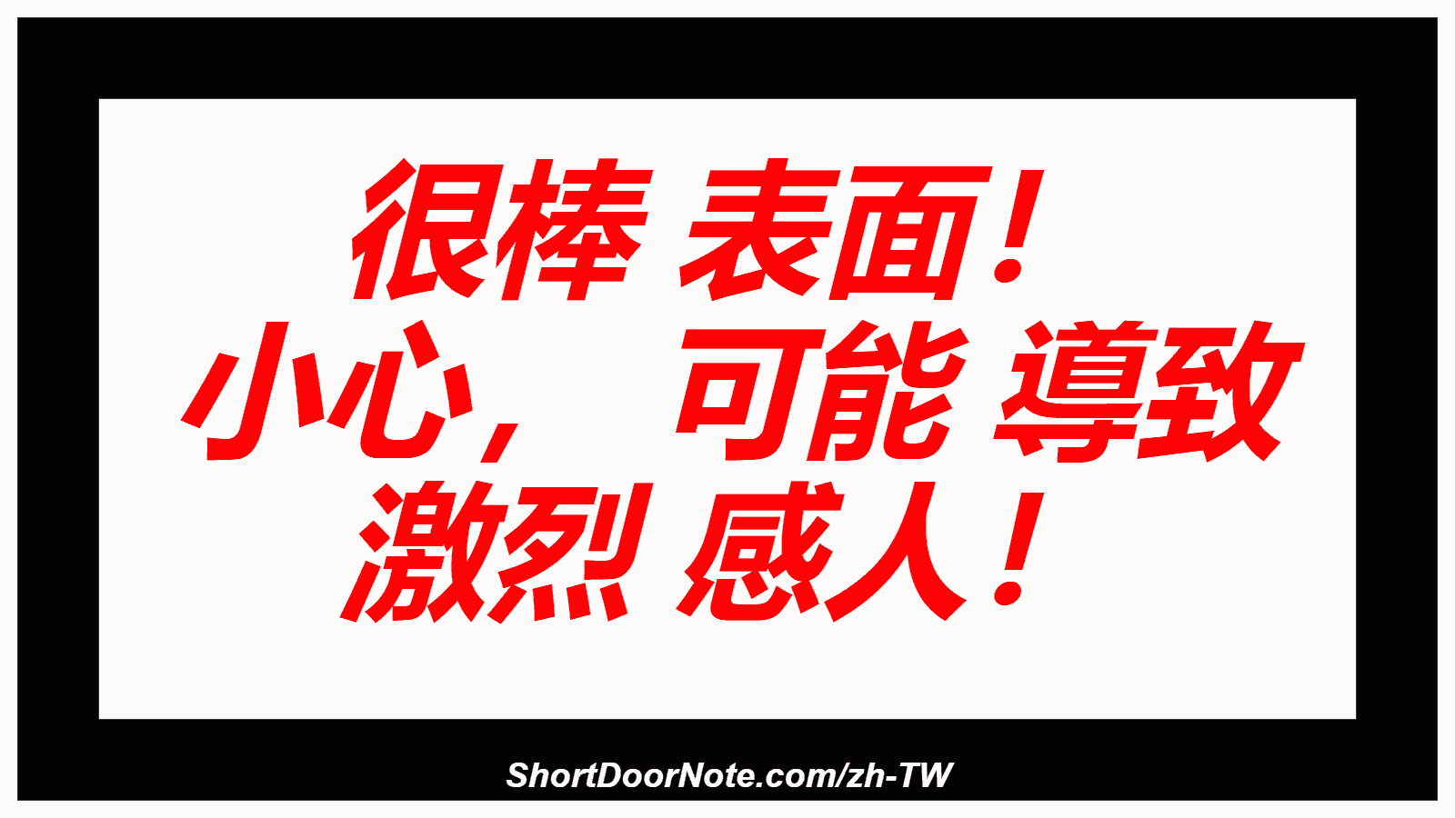 很棒 表面！ 小心， 可能 導致 激烈 感人！
