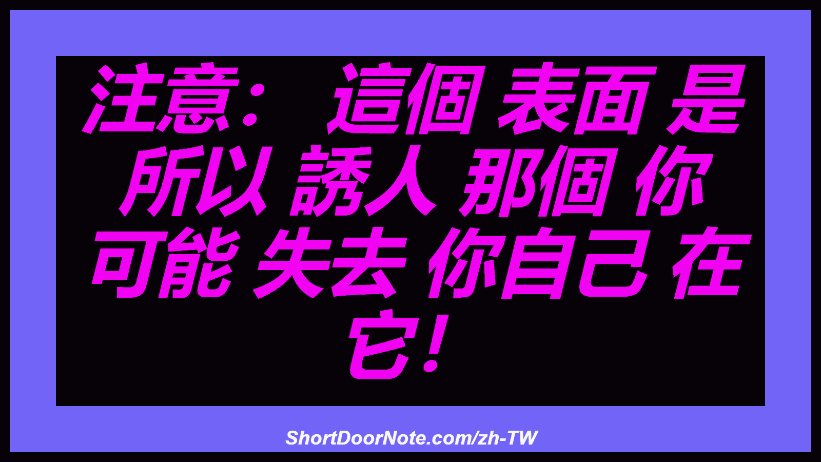注意： 這個 表面 是 所以 誘人 那個 你 可能 失去 你自己 在 它！
