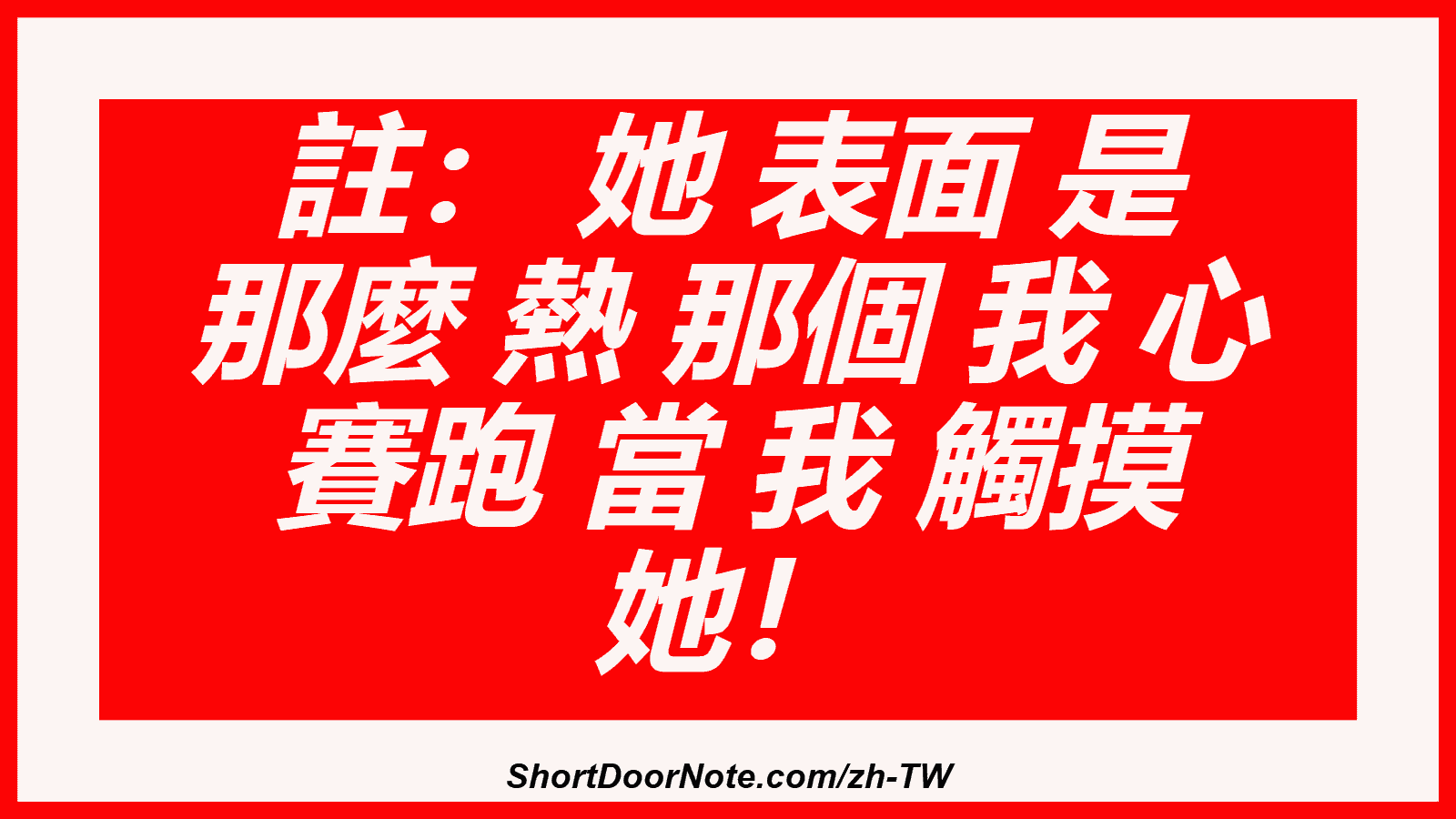 註： 她 表面 是 那麼 熱 那個 我 心 賽跑 當 我 觸摸 她！
