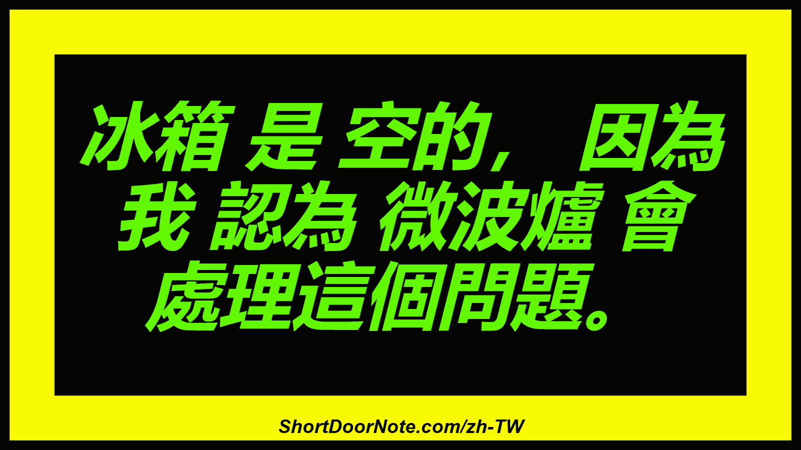 冰箱 是 空的， 因為 我 認為 微波爐 會 處理這個問題。
