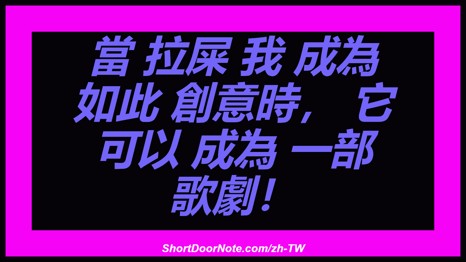當 拉屎 我 成為 如此 創意時， 它 可以 成為 一部 歌劇！
