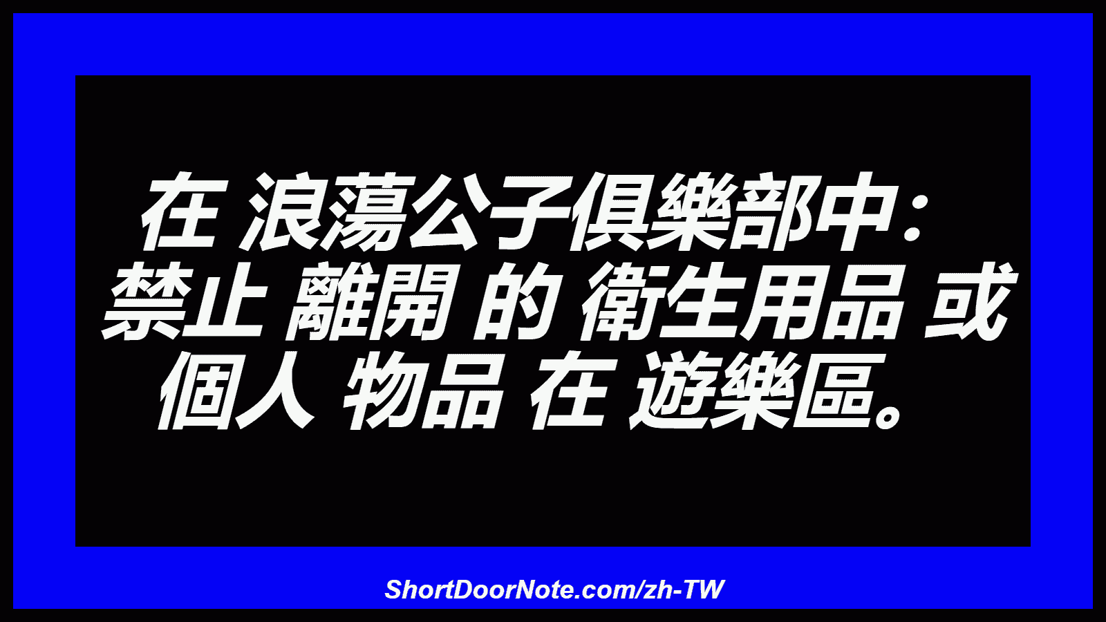 在 浪蕩公子俱樂部中： 禁止 離開 的 衛生用品 或 個人 物品 在 遊樂區。

