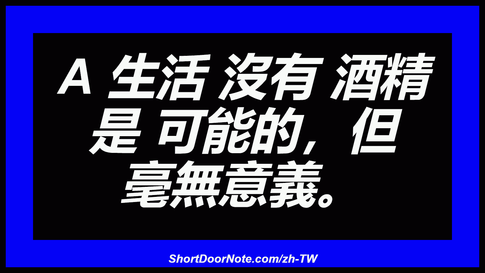 A 生活 沒有 酒精 是 可能的，但 毫無意義。
