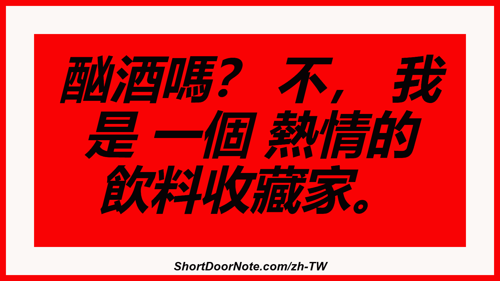 酗酒嗎？ 不， 我 是 一個 熱情的 飲料收藏家。
