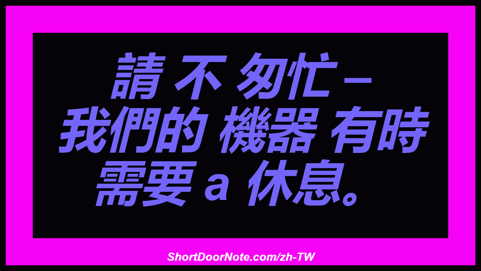 請 不 匆忙 – 我們的 機器 有時 需要 a 休息。
