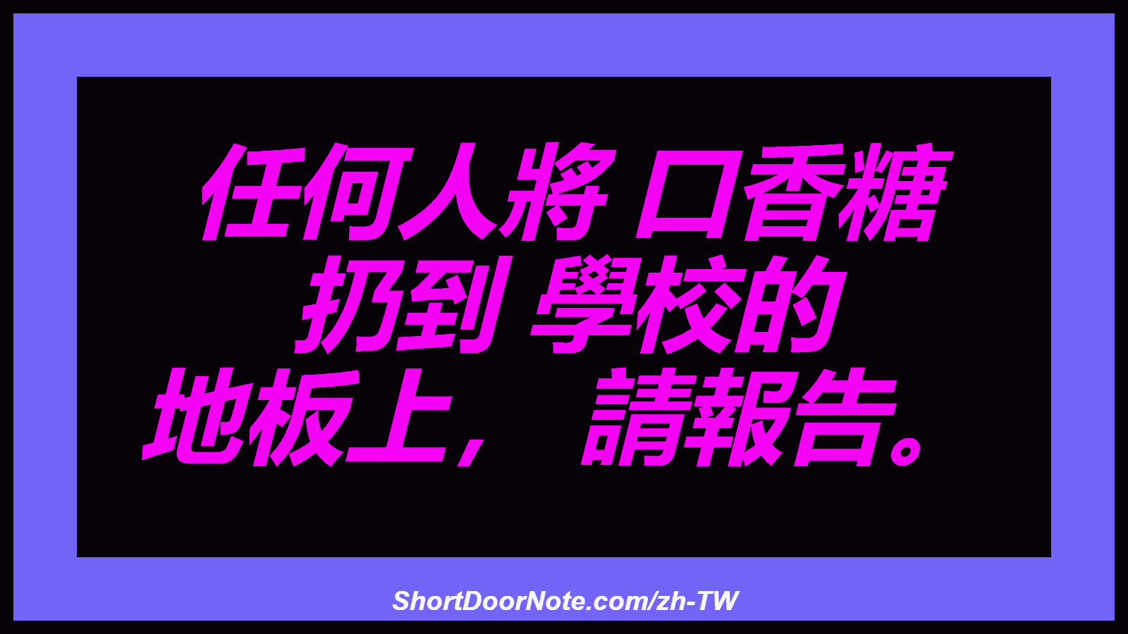 任何人將 口香糖 扔到 學校的 地板上， 請報告。
