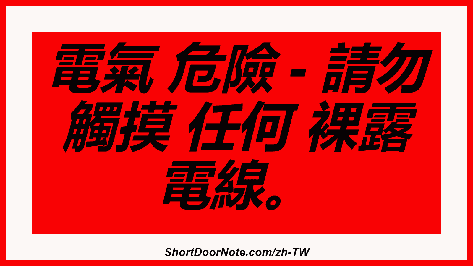 電氣 危險 - 請勿 觸摸 任何 裸露 電線。
